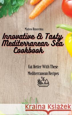 Innovative & Tasty Mediterranean Sea Cookbook: Eat Better with These Mediterranean Recipes Mateo Buscema 9781802777109 Mateo Buscema - książka