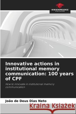 Innovative actions in institutional memory communication: 100 years of CPF Dias Neto, João de Deus 9786200737991 Our Knowledge Publishing - książka
