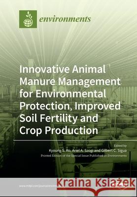 Innovative Animal Manure Management for Environmental Protection, Improved Soil Fertility and Crop Production Kyoung S. Ro Ariel A. Szogi Gilbert C. Sigua 9783039219568 Mdpi AG - książka