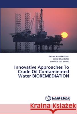 Innovative Approaches To Crude Oil Contaminated Water BIOREMEDIATION Antwi-Akomeah, Samuel; Fei-Baffoe, Bernard; J.D. Belford, Ebenezer 9786139966080 LAP Lambert Academic Publishing - książka