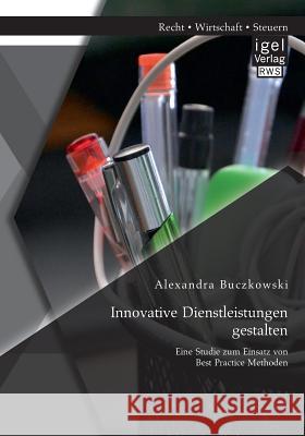 Innovative Dienstleistungen gestalten: Eine Studie zum Einsatz von Best Practice Methoden Alexandra Buczkowski   9783954851232 Igel Verlag Gmbh - książka