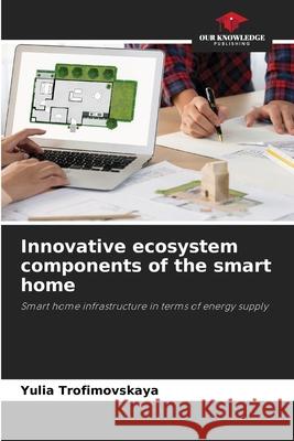 Innovative ecosystem components of the smart home Trofimovskaya, Yulia 9786208872984 Our Knowledge Publishing - książka