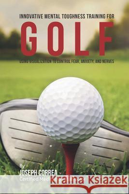 Innovative Mental Toughness Training for Golf: Using Visualization to Control Fear, Anxiety, and Nerves Correa (Certified Meditation Instructor) 9781512269536 Createspace - książka