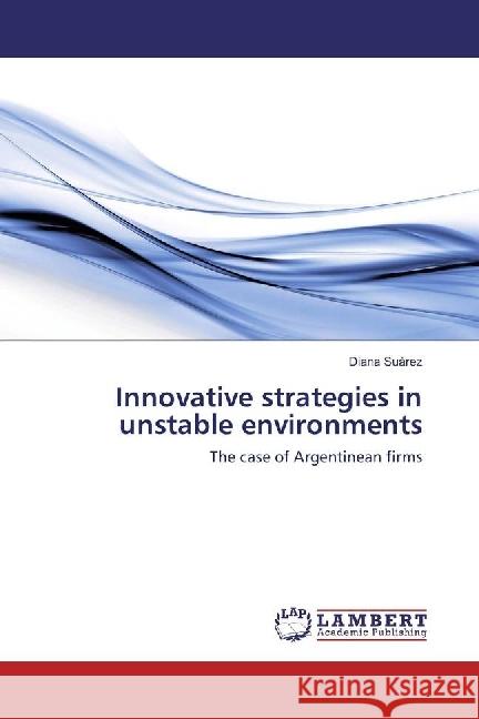 Innovative strategies in unstable environments : The case of Argentinean firms Suárez, Diana 9783330053045 LAP Lambert Academic Publishing - książka