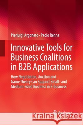 Innovative Tools for Business Coalitions in B2B Applications: How Negotiation, Auction and Game Theory Can Support Small- And Medium-Sized Business in Argoneto, Pierluigi 9781447159582 Springer - książka