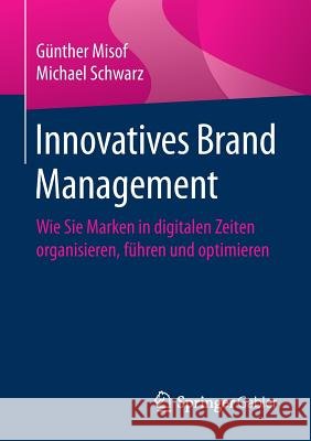 Innovatives Brand Management: Wie Sie Marken in Digitalen Zeiten Organisieren, Führen Und Optimieren Misof, Günther 9783658173241 Springer Gabler - książka
