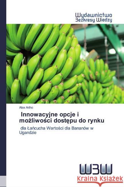 Innowacyjne opcje i mozliwosci dostepu do rynku : dla Lancucha Wartosci dla Bananów w Ugandzie Ariho, Alex 9786202448314 Wydawnictwo Bezkresy Wiedzy - książka