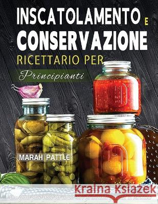 Inscatolamento e Conservazione Ricettario per Principianti: Una Guida Passo Passo Per Conservare Gli Alimenti Gourmet In Barattolo Marah Pattle   9781804142042 Berliss Faun - książka