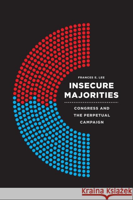 Insecure Majorities: Congress and the Perpetual Campaign Frances E. Lee 9780226409047 University of Chicago Press - książka