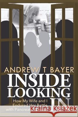 Inside Looking in: How My Wife and I Endured Her Battle with Pancreatic Cancer Andrew T Bayer 9781619849600 Gatekeeper Press - książka