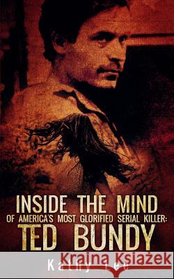 Inside The Mind of Of America's Most Glorified Serial Killer: Ted Bundy Lee, Kathy 9781537524696 Createspace Independent Publishing Platform - książka