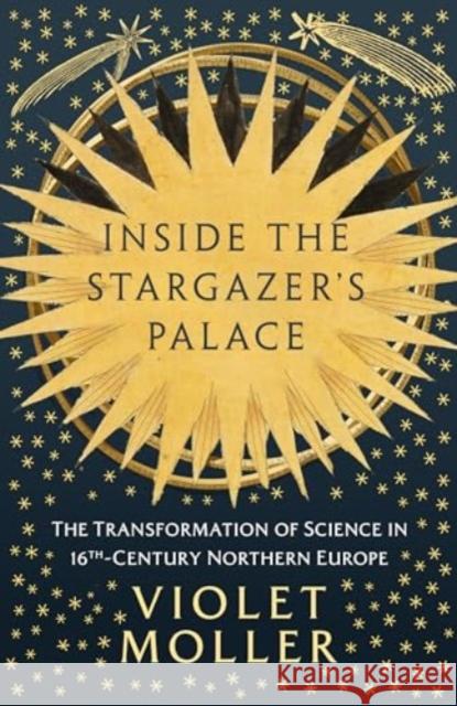 Inside the Stargazer's Palace: The Transformation of Science in 16th-Century Northern Europe Violet Moller 9780861547524 Oneworld Publications - książka