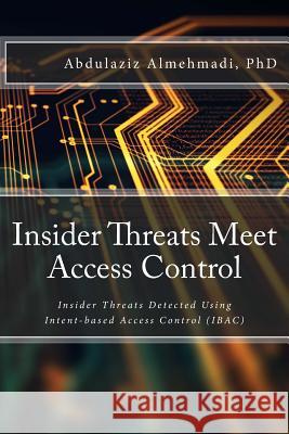 Insider Threats Meet Access Control: Insider Threats Detected Using Intent-Based Access Control (Ibac) Abdulaziz M. Almehmad 9781983529184 Createspace Independent Publishing Platform - książka