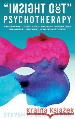 Insight Out Psychotherapy: Powerful Paradoxical Strategies to Reverse Dangerousness and Resistance in the Criminally Insane, Severely Mentally Ill, and Symptomatic Outpatient Steven H Berman   9781959484530 Us Ghost Writing - książka