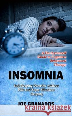 Insomnia: A Do-it-yourself Guide to Cognitive Behavioral Therapy (End Sleeping Disorder without Pills and Enjoy Effortless Sleep Joe Granados 9781998769179 Chris David - książka