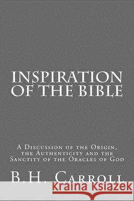 Inspiration of the Bible: A Discussion of the Origin, the Authenticity and the Sanctity of the Oracles of God B. H. Carroll James Britton Cranfill J. B. Cranfill 9781517189600 Createspace - książka