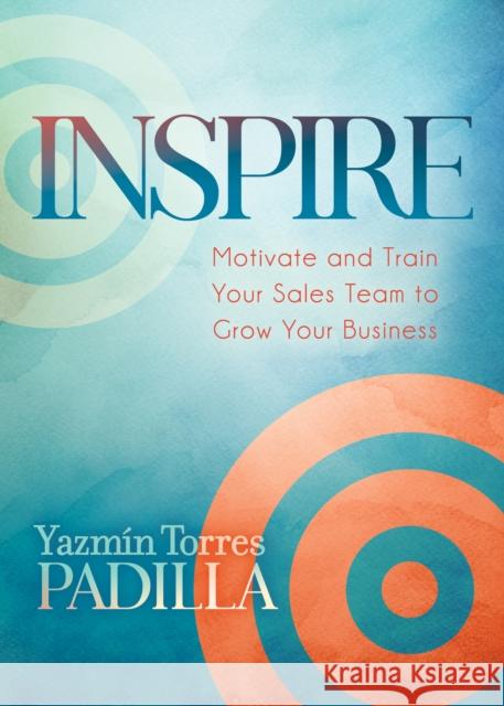 Inspire: Motivate and Train Your Sales Team to Grow Your Business Yazmin Torres Padilla 9781642794694 Morgan James Publishing - książka