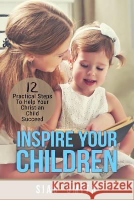 Inspire Your Children: 12 Practical Steps To Help Your Christian Child Succeed Smith, Siau 9780995397002 Bible Press - książka