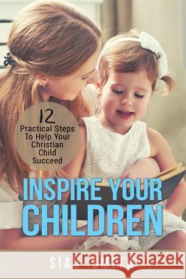 Inspire Your Children: 12 Practical Steps to Help Your Christian Child Succeed Siau Smith 9781547015146 Createspace Independent Publishing Platform - książka