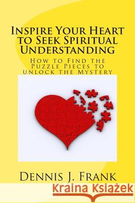 Inspire Your Heart to Seek Spiritual Understanding: How are You Fitting Together All the Pieces to the Puzzle of Your Life? Frank, Dennis John 9781500584030 Createspace - książka