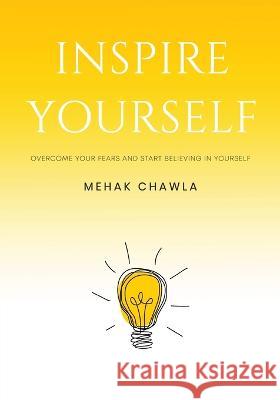 Inspire Yourself - Overcome Your Fears and Start Believing in Yourself Mehak Chawla 9781636407531 White Falcon Publishing - książka