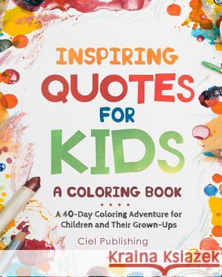 Inspiring Quotes for Kids: A Coloring Book. a 40-Day Coloring Adventure for Happy Children and Their Grown-Ups Ciel Publishing 9781725869974 Createspace Independent Publishing Platform - książka