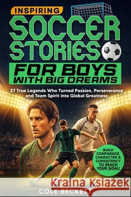 Inspiring Soccer Stories for Boys with Big Dreams: 27 True Legends Who Turned Passion, Perseverance, and Team Spirit into Global Greatness Cole Beckett 9781801715379 Rookie Readers - książka