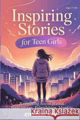 Inspiring Stories for Teen Girls: Navigating Social Media, Body Image, Friendships, Identity - A Motivational Chapter Book of Confidence, Courage, and Ethereal Ray 9786210639544 Ethereal Ray - książka