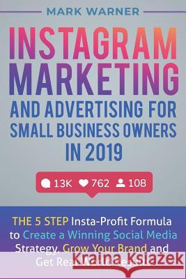 Instagram Marketing and Advertising for Small Business Owners in 2019: The 5 Step Insta-Profit Formula to Create a Winning Social Media Strategy, Grow Mark Warner 9781077878167 Independently Published - książka