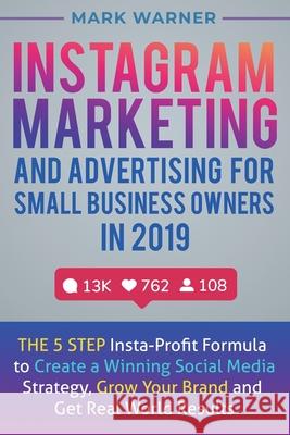 Instagram Marketing and Advertising for Small Business Owners in 2019: The 5 Step Insta-Profit Formula to Create a Winning Social Media Strategy, Grow Mark Warner 9781951999308 Business Leadership Platform - książka
