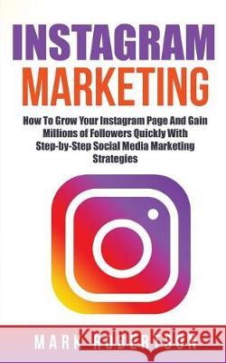 Instagram Marketing: How To Grow Your Instagram Page And Gain Millions of Followers Quickly With Step-by-Step Social Media Marketing Strate Robertson, Mark 9781721108114 Createspace Independent Publishing Platform - książka