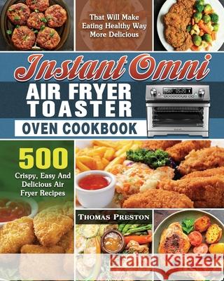 Instant Omni Air Fryer Toaster Oven Cookbook: 500 Crispy, Easy And Delicious Air Fryer Recipes That Will Make Eating Healthy Way More Delicious Thomas Preston 9781649847263 Thomas Preston - książka