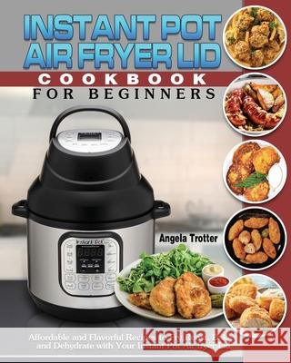 Instant Pot Air Fryer Lid Cookbook For Beginners: Affordable and Flavorful Recipes to Fry, Roast, Bakes and Dehydrate with Your Instant Pot Air fryer Angela Trotter 9781649841025 Angela Trotter - książka