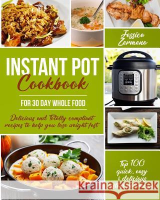 Instant Pot Cookbook for 30 Day Whole Food: Delicious and Totally Compliant Recipes to Help You Lose Weight Fast with the Top 100 Quick, Easy & Delici Miss Jessica Zermeno 9781985327818 Createspace Independent Publishing Platform - książka