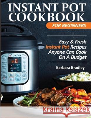 Instant Pot Cookbook For Beginners: Easy & Fresh Instant Pot Recipes Anyone Can Cook On A Budget Barbara Bradley 9781952504051 Francis Michael Publishing Company - książka