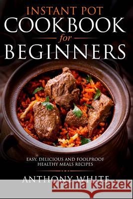 Instant Pot Cookbook for Beginners: Easy, Delicious and Foolproof Healthy Meals Anthony White 9781719217439 Createspace Independent Publishing Platform - książka