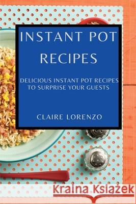 Instant Pot Recipes: Delicious Instant Pot Recipes to Surprise Your Guests Claire Lorenzo 9781802909418 Claire Lorenzo - książka