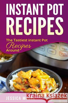 Instant Pot Recipes: The Tastiest Instant Pot Recipes Around Jessica Moore 9781981695690 Createspace Independent Publishing Platform - książka