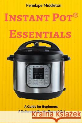 Instant Pot(R) Essentials: A Guide for Beginners A Reference for the Rest of Us Penelope Middleton 9781080088591 Independently Published - książka