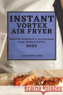 Instant Vortex Air Fryer 2022: Recetas Sabrosas Y Saludables Para Principiantes Alejandro Sanz 9781804501382 Alejandro Sanz - książka