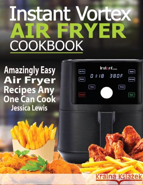Instant Vortex Air Fryer Cookbook: Amazingly Easy Air Fryer Recipes Any One Can Cook Jessica Lewis 9781952504860 Francis Michael Publishing Company - książka