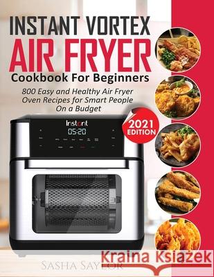 Instant Vortex Air Fryer Cookbook for Beginners: 800 Easy and Healthy Air Fryer Oven Recipes for Smart People on a Budget Sasha Saylor 9781638100218 Silverbird Books - książka