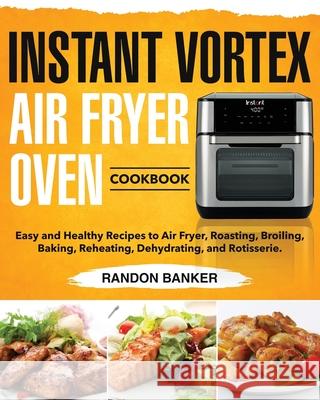 Instant Vortex Air Fryer Oven Cookbook: Easy and Healthy Recipes to Air Fryer, Roasting, Broiling, Baking, Reheating, Dehydrating, and Rotisserie. Randon Banker 9781655844348 Independently Published - książka