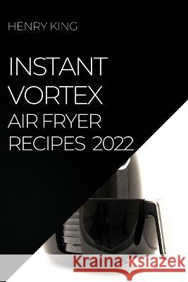 Instant Vortex Air Fryer Recipes 2022: Many Tasty Recipes to Surprise Your Guests Henry King   9781804509272 Henry King - książka