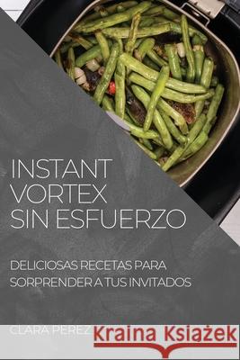 Instant Vortex Sin Esfuerzo: Deliciosas Recetas Para Sorprender a Tus Invitados Clara Perez 9781804505106 Clara Perez - książka