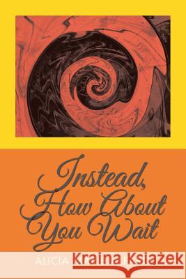 Instead, How About You Wait Alicia Marie Alfaro 9781728309743 Authorhouse - książka