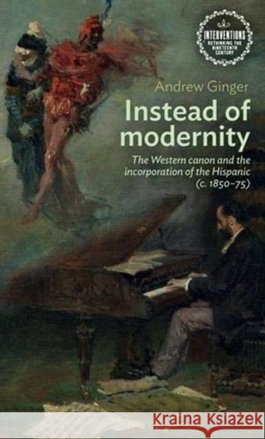 Instead of Modernity: The Western Canon and the Incorporation of the Hispanic (C. 1850-75) Andrew Ginger 9781526147844 Manchester University Press - książka