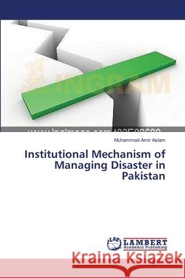 Institutional Mechanism of Managing Disaster in Pakistan Aslam Muhammad Amir 9783659479298 LAP Lambert Academic Publishing - książka