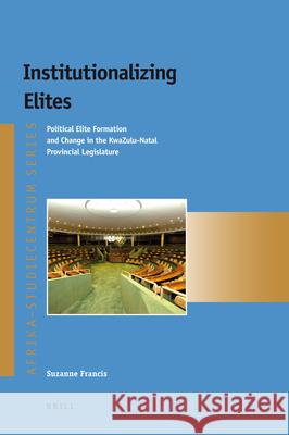 Institutionalizing Elites: Political Elite Formation and Change in the KwaZulu-Natal Provincial Legislature Suzanne Francis 9789004219229 Brill - książka