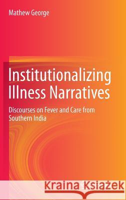 Institutionalizing Illness Narratives: Discourses on Fever and Care from Southern India George, Mathew 9789811019043 Springer - książka